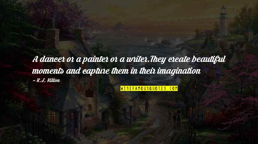Capture A Quotes By K.J. Kilton: A dancer or a painter or a writer.They Capture A Quotes By K.J. Kilton: A dancer or a painter or a writer.They