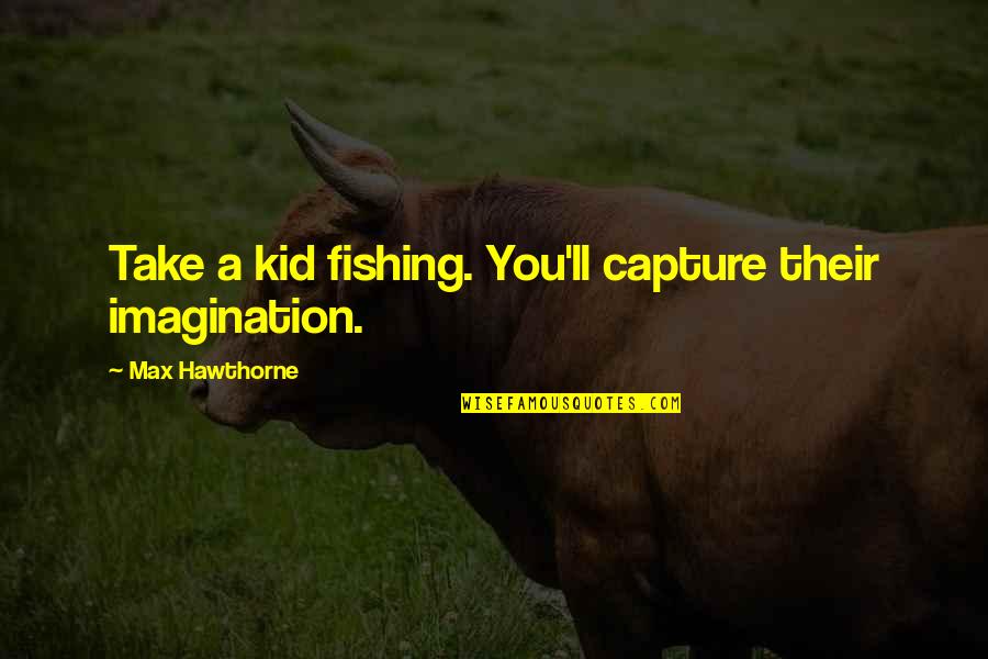 Capture A Quotes By Max Hawthorne: Take a kid fishing. You'll capture their imagination. Capture A Quotes By Max Hawthorne: Take a kid fishing. You'll capture their imagination.