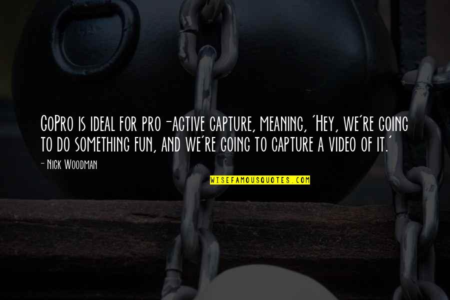 Capture A Quotes By Nick Woodman: GoPro is ideal for pro-active capture, meaning, 'Hey, Capture A Quotes By Nick Woodman: GoPro is ideal for pro-active capture, meaning, 'Hey,