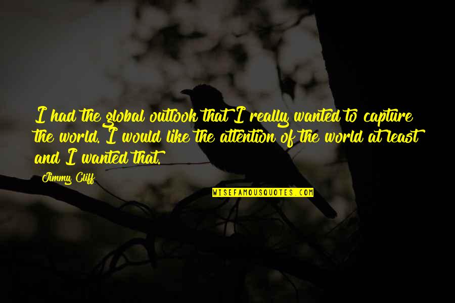 Capture My Attention Quotes By Jimmy Cliff: I had the global outlook that I really Capture My Attention Quotes By Jimmy Cliff: I had the global outlook that I really
