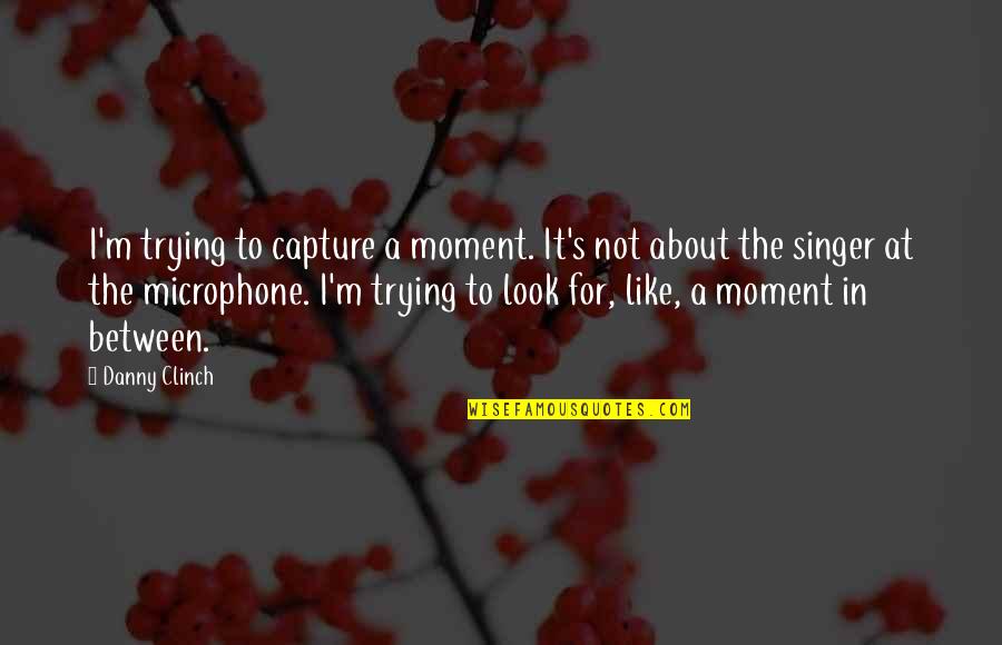 Capture The Moment Quotes By Danny Clinch: I'm trying to capture a moment. It's not