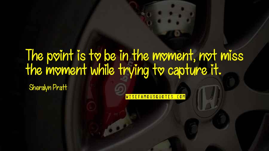 Capture The Moment Quotes By Sheralyn Pratt: The point is to be in the moment,