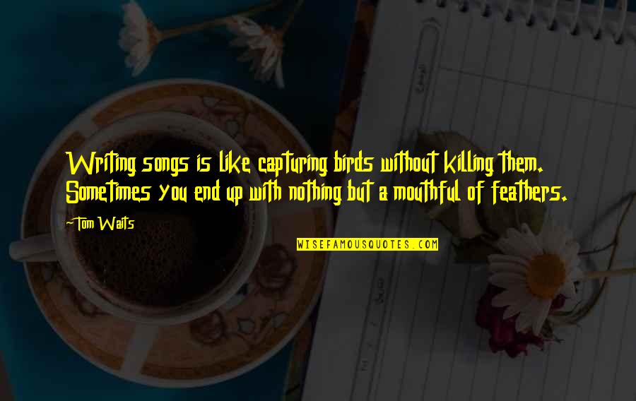 Capturing A Quotes By Tom Waits: Writing songs is like capturing birds without killing