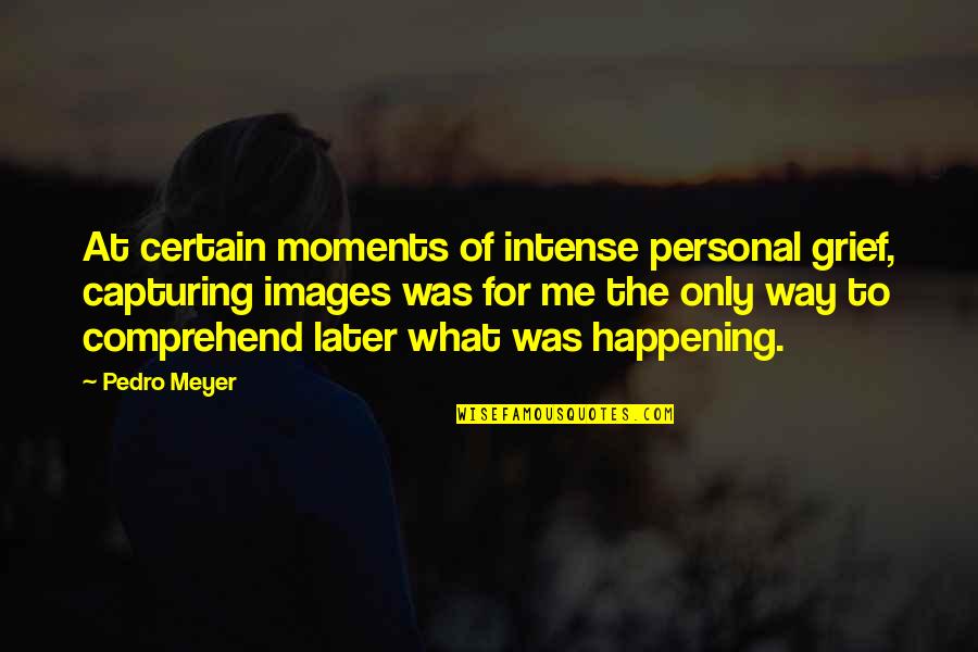 Capturing The Moments Quotes By Pedro Meyer: At certain moments of intense personal grief, capturing