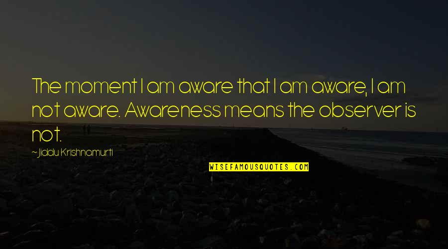 Capulong San Jose Quotes By Jiddu Krishnamurti: The moment I am aware that I am