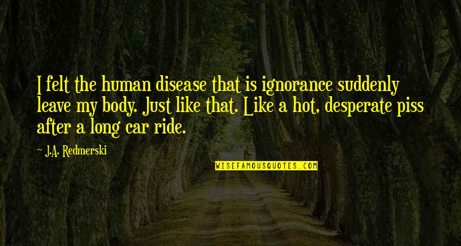 Car Ride Quotes By J.A. Redmerski: I felt the human disease that is ignorance