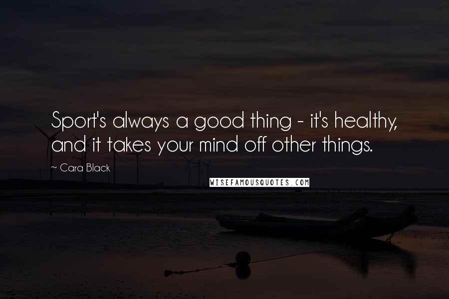 Cara Black quotes: Sport's always a good thing - it's healthy, and it takes your mind off other things.