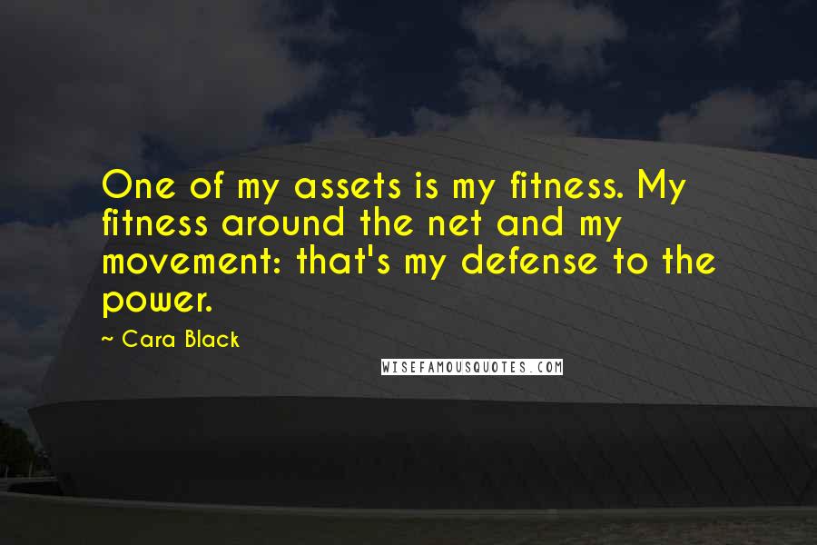 Cara Black quotes: One of my assets is my fitness. My fitness around the net and my movement: that's my defense to the power. Cara Black quotes: One of my assets is my fitness. My fitness around the net and my movement: that's my defense to the power.