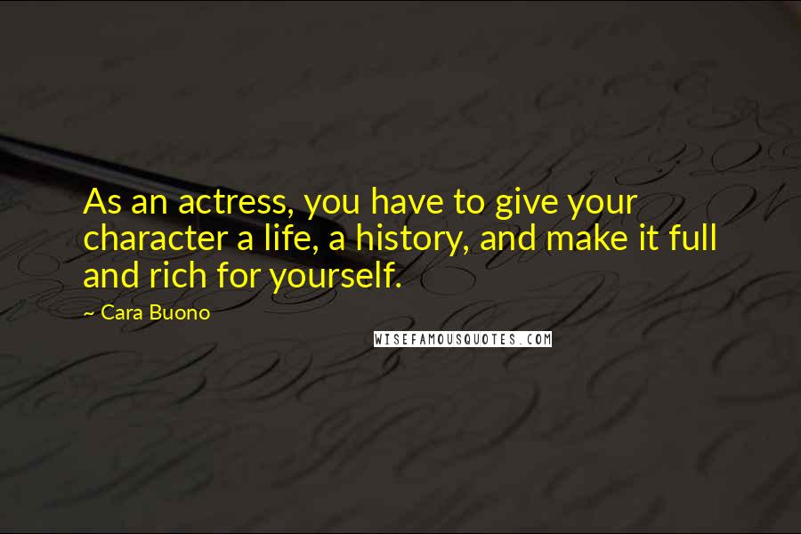 Cara Buono quotes: As an actress, you have to give your character a life, a history, and make it full and rich for yourself. Cara Buono quotes: As an actress, you have to give your character a life, a history, and make it full and rich for yourself.