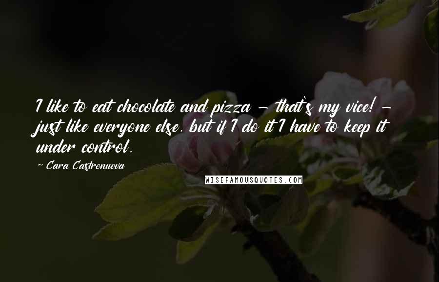 Cara Castronuova quotes: I like to eat chocolate and pizza - that's my vice! - just like everyone else, but if I do it I have to keep it under control. Cara Castronuova quotes: I like to eat chocolate and pizza - that's my vice! - just like everyone else, but if I do it I have to keep it under control.