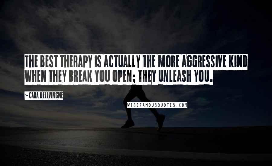 Cara Delevingne quotes: The best therapy is actually the more aggressive kind when they break you open; they unleash you.
