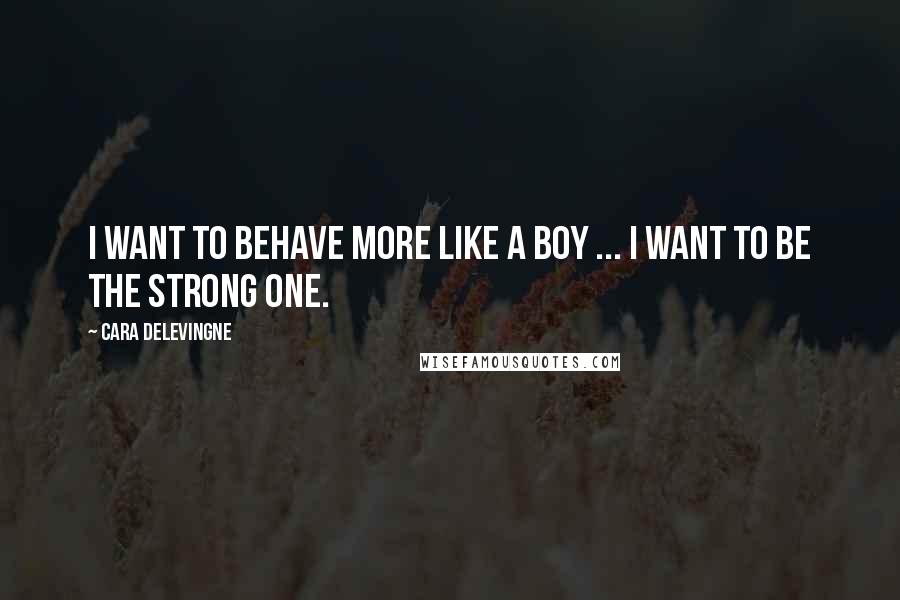 Cara Delevingne quotes: I want to behave more like a boy ... I want to be the strong one.