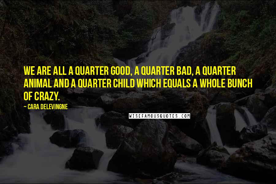 Cara Delevingne quotes: We are all a quarter good, a quarter bad, a quarter animal and a quarter child which equals a whole bunch of crazy.