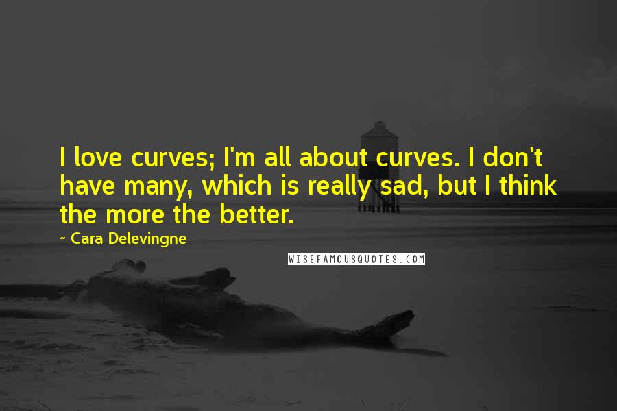 Cara Delevingne quotes: I love curves; I'm all about curves. I don't have many, which is really sad, but I think the more the better.