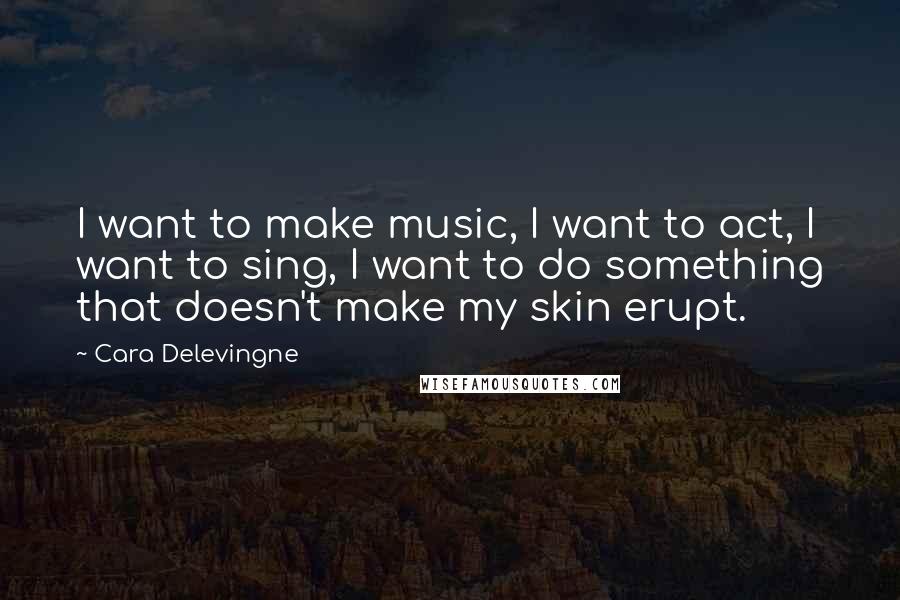 Cara Delevingne quotes: I want to make music, I want to act, I want to sing, I want to do something that doesn't make my skin erupt. Cara Delevingne quotes: I want to make music, I want to act, I want to sing, I want to do something that doesn't make my skin erupt.