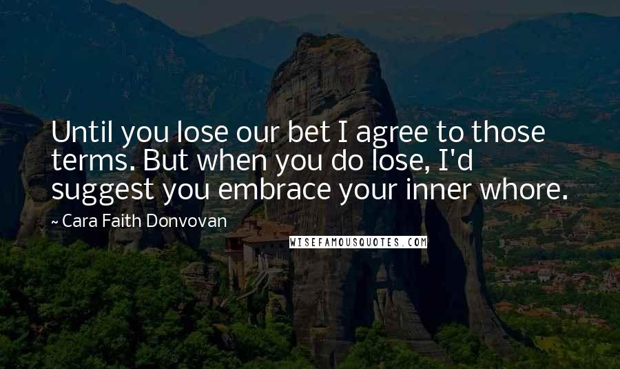 Cara Faith Donvovan quotes: Until you lose our bet I agree to those terms. But when you do lose, I'd suggest you embrace your inner whore.