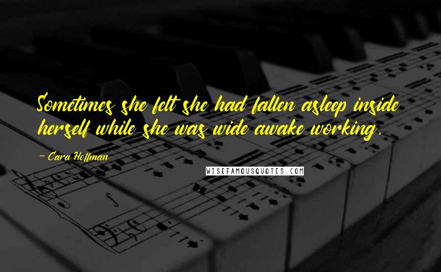 Cara Hoffman quotes: Sometimes she felt she had fallen asleep inside herself while she was wide awake working.