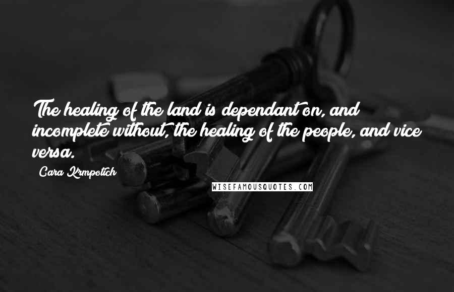 Cara Krmpotich quotes: The healing of the land is dependant on, and incomplete without, the healing of the people, and vice versa.