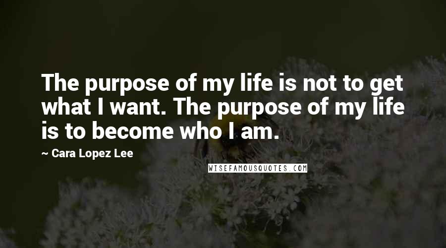 Cara Lopez Lee quotes: The purpose of my life is not to get what I want. The purpose of my life is to become who I am.