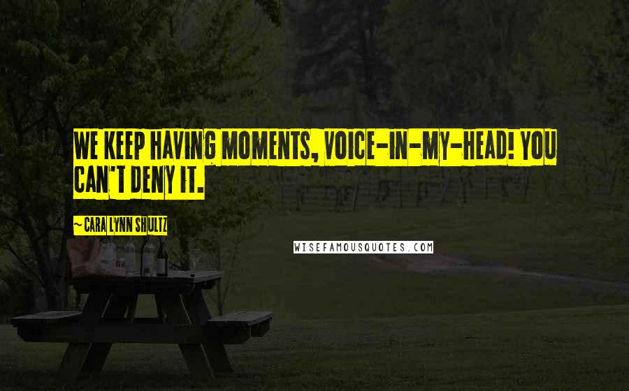 Cara Lynn Shultz quotes: We keep having moments, voice-in-my-head! You can't deny it.