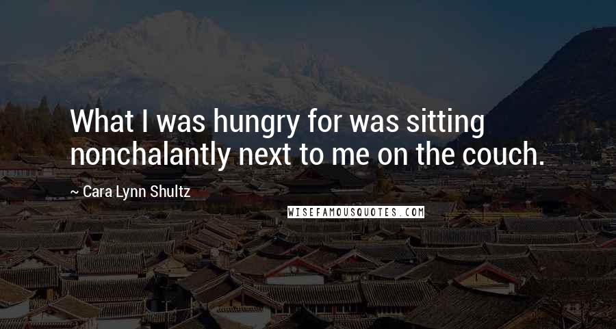Cara Lynn Shultz quotes: What I was hungry for was sitting nonchalantly next to me on the couch.