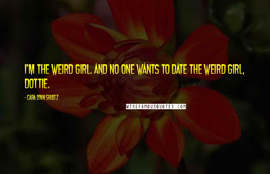 Cara Lynn Shultz quotes: I'm the weird girl. And no one wants to date the weird girl, Dottie.