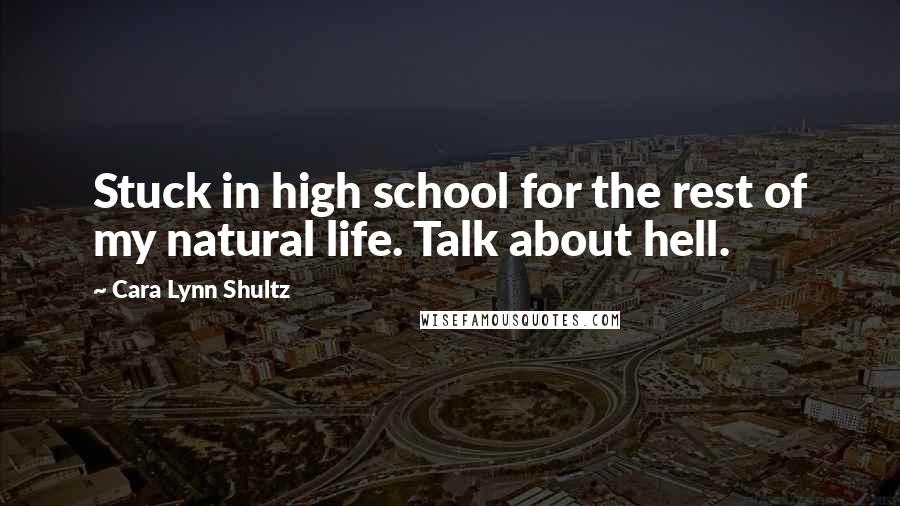 Cara Lynn Shultz quotes: Stuck in high school for the rest of my natural life. Talk about hell.