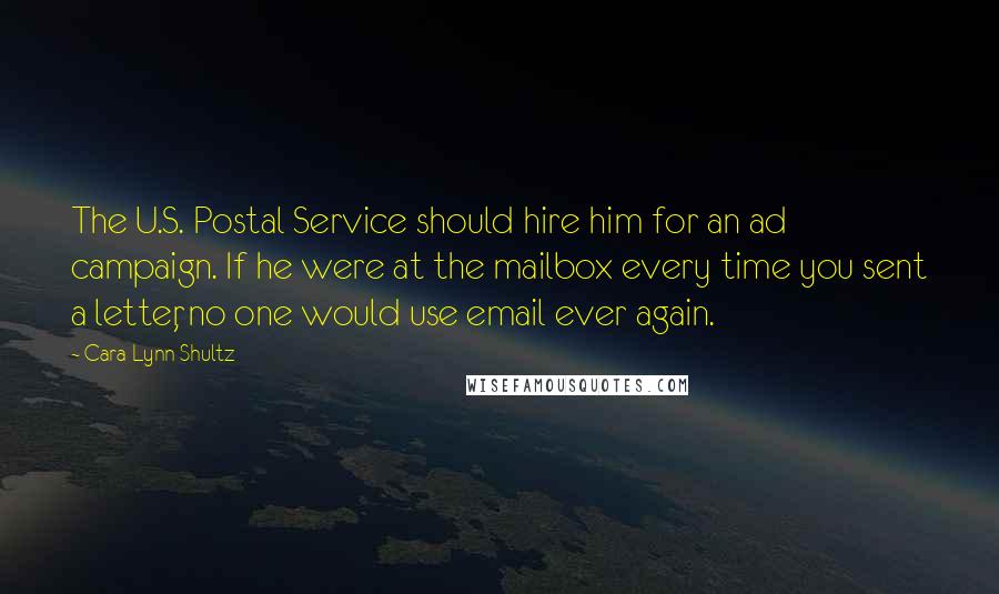 Cara Lynn Shultz quotes: The U.S. Postal Service should hire him for an ad campaign. If he were at the mailbox every time you sent a letter, no one would use email ever again. Cara Lynn Shultz quotes: The U.S. Postal Service should hire him for an ad campaign. If he were at the mailbox every time you sent a letter, no one would use email ever again.