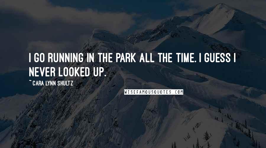 Cara Lynn Shultz quotes: I go running in the park all the time. I guess I never looked up.