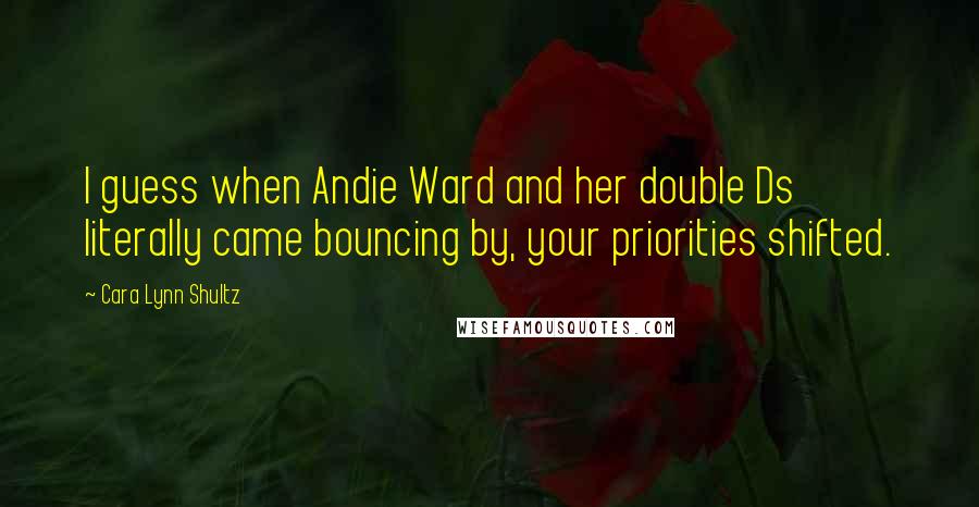 Cara Lynn Shultz quotes: I guess when Andie Ward and her double Ds literally came bouncing by, your priorities shifted.