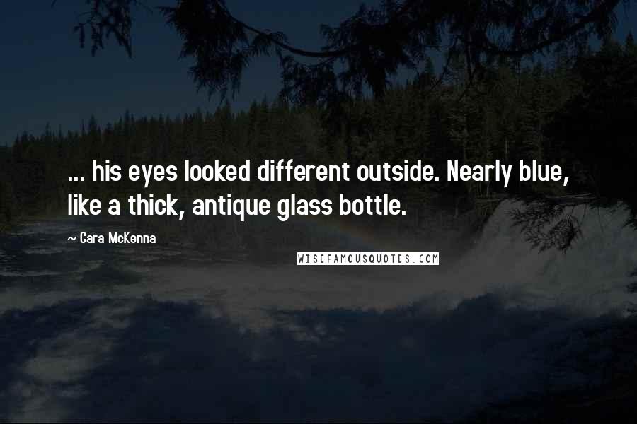 Cara McKenna quotes: ... his eyes looked different outside. Nearly blue, like a thick, antique glass bottle.