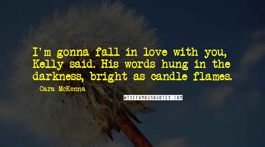 Cara McKenna quotes: I'm gonna fall in love with you, Kelly said. His words hung in the darkness, bright as candle flames.