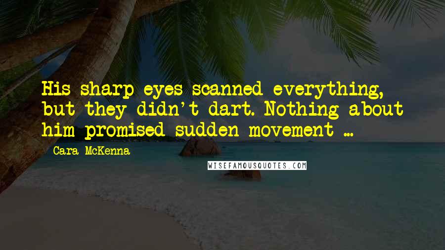 Cara McKenna quotes: His sharp eyes scanned everything, but they didn't dart. Nothing about him promised sudden movement ...