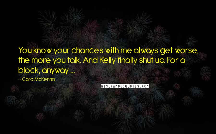Cara McKenna quotes: You know your chances with me always get worse, the more you talk. And Kelly finally shut up. For a block, anyway ...