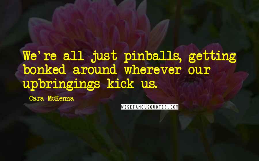 Cara McKenna quotes: We're all just pinballs, getting bonked around wherever our upbringings kick us.