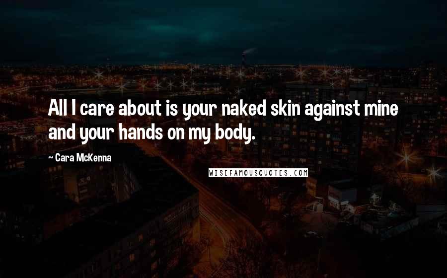 Cara McKenna quotes: All I care about is your naked skin against mine and your hands on my body.