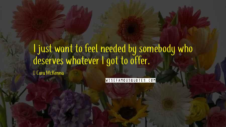 Cara McKenna quotes: I just want to feel needed by somebody who deserves whatever I got to offer.