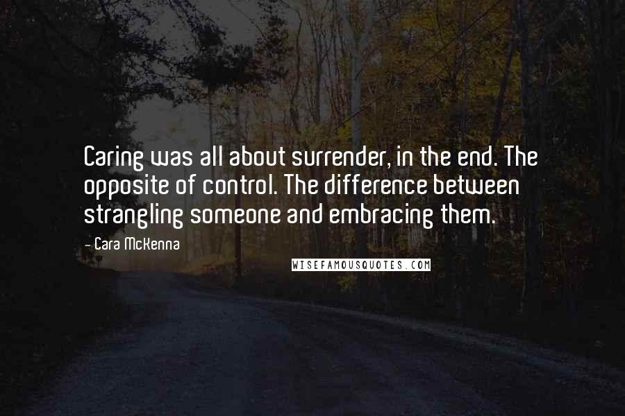 Cara McKenna quotes: Caring was all about surrender, in the end. The opposite of control. The difference between strangling someone and embracing them.