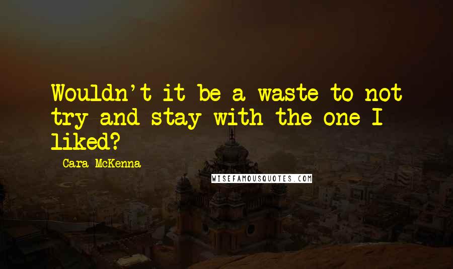 Cara McKenna quotes: Wouldn't it be a waste to not try and stay with the one I liked?