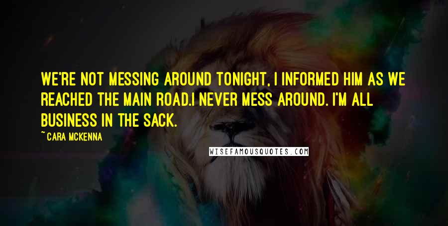 Cara McKenna quotes: We're not messing around tonight, I informed him as we reached the main road.I never mess around. I'm all business in the sack.