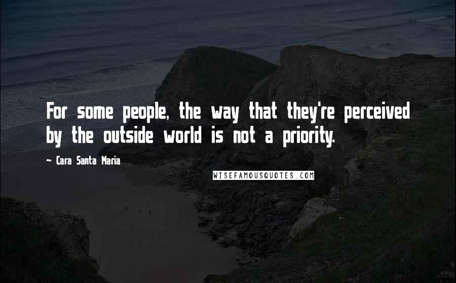 Cara Santa Maria quotes: For some people, the way that they're perceived by the outside world is not a priority.