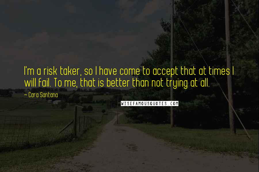 Cara Santana quotes: I'm a risk taker, so I have come to accept that at times I will fail. To me, that is better than not trying at all.