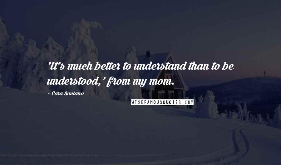 Cara Santana quotes: 'It's much better to understand than to be understood,' from my mom.