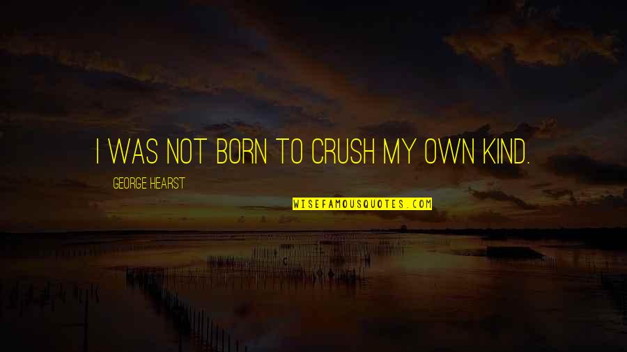 Caracterizado Em Quotes By George Hearst: I was not born to crush my own Caracterizado Em Quotes By George Hearst: I was not born to crush my own