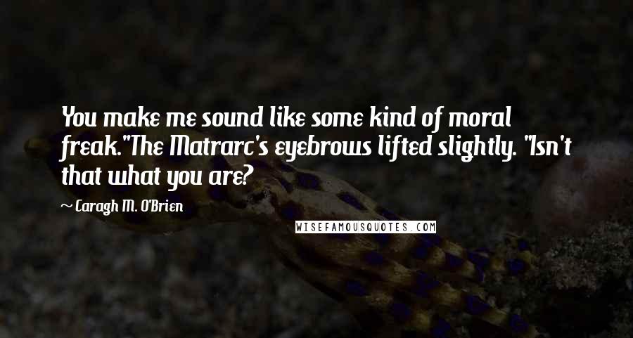 Caragh M. O'Brien quotes: You make me sound like some kind of moral freak."The Matrarc's eyebrows lifted slightly. "Isn't that what you are? Caragh M. O'Brien quotes: You make me sound like some kind of moral freak."The Matrarc's eyebrows lifted slightly. "Isn't that what you are?
