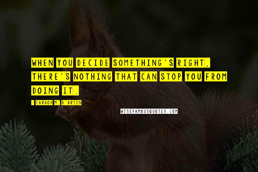 Caragh M. O'Brien quotes: When you decide something's right, there's nothing that can stop you from doing it.