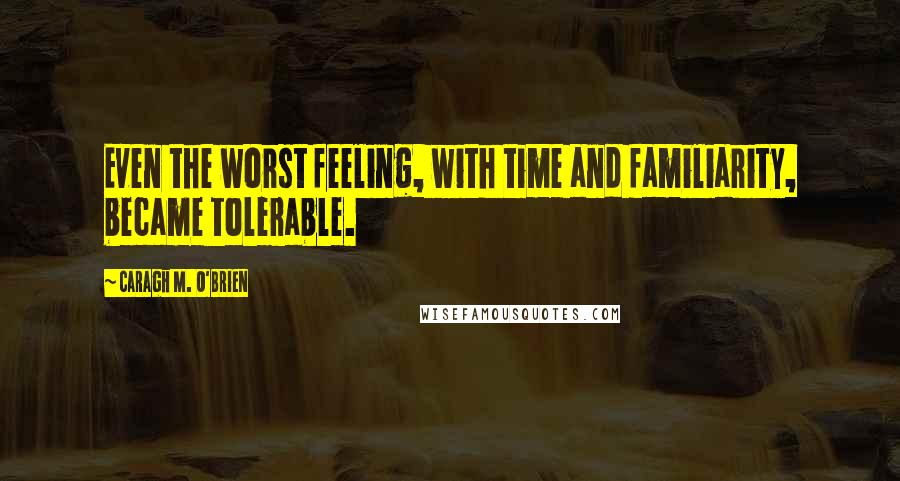 Caragh M. O'Brien quotes: Even the worst feeling, with time and familiarity, became tolerable.