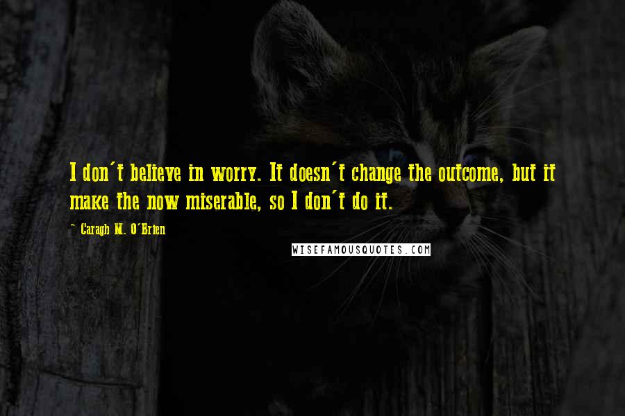 Caragh M. O'Brien quotes: I don't believe in worry. It doesn't change the outcome, but it make the now miserable, so I don't do it.