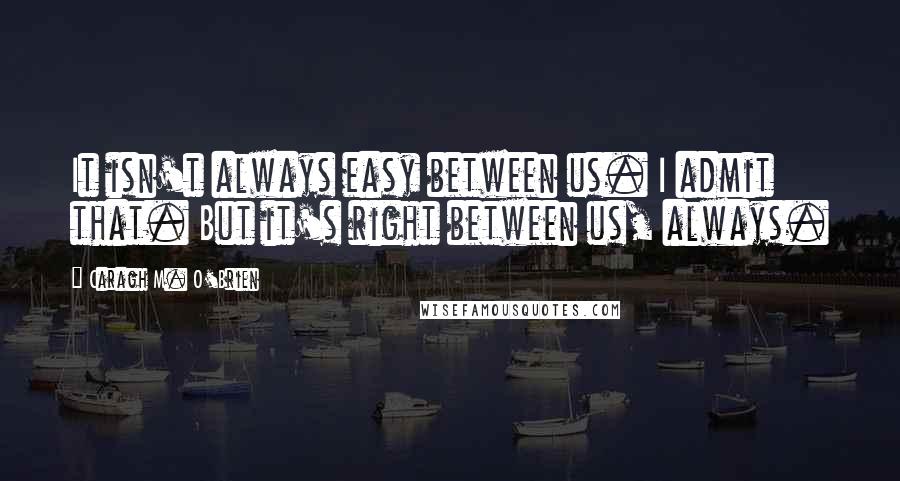 Caragh M. O'Brien quotes: It isn't always easy between us. I admit that. But it's right between us, always.
