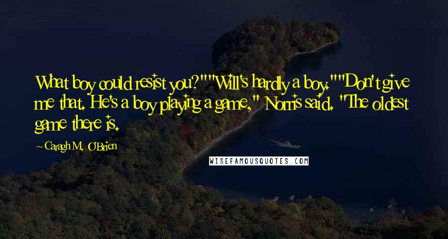 Caragh M. O'Brien quotes: What boy could resist you?""Will's hardly a boy.""Don't give me that. He's a boy playing a game," Norris said. "The oldest game there is. Caragh M. O'Brien quotes: What boy could resist you?""Will's hardly a boy.""Don't give me that. He's a boy playing a game," Norris said. "The oldest game there is.